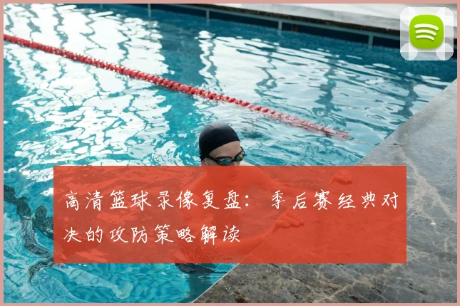 高清篮球录像复盘：季后赛经典对决的攻防策略解读