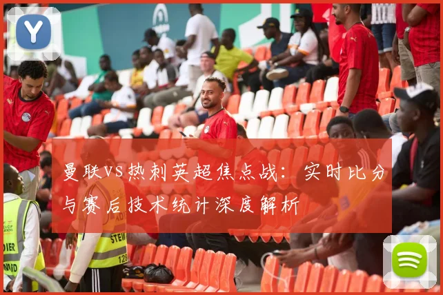 曼联vs热刺英超焦点战：实时比分与赛后技术统计深度解析