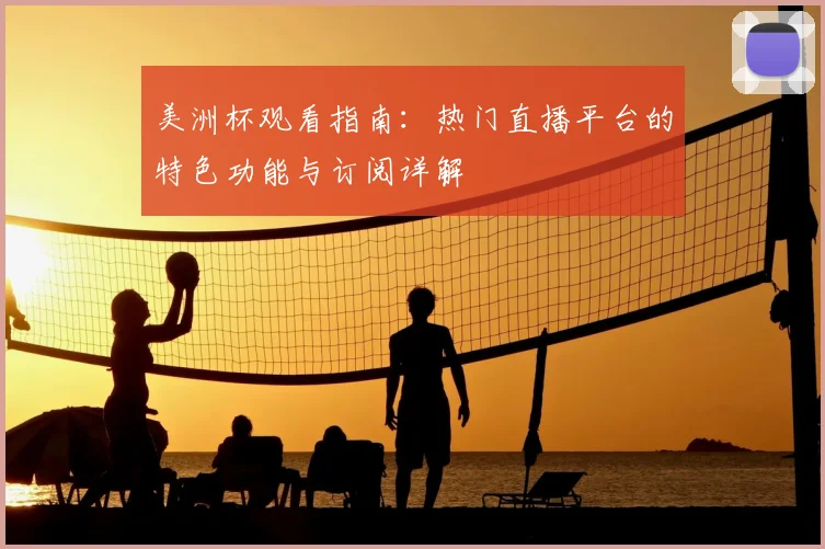 美洲杯观看指南：热门直播平台的特色功能与订阅详解