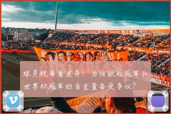 球员视角看差异:为何欧冠冠军和世界杯冠军的含金量备受争议?