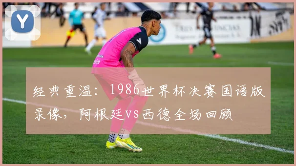 经典重温：1986世界杯决赛国语版录像，阿根廷vs西德全场回顾