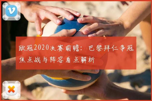 欧冠2020决赛前瞻：巴黎拜仁争冠焦点战与阵容看点解析