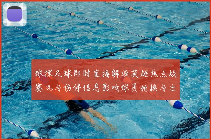 球探足球即时直播解读英超焦点战赛况与伤停信息影响球员轮换与出场方案