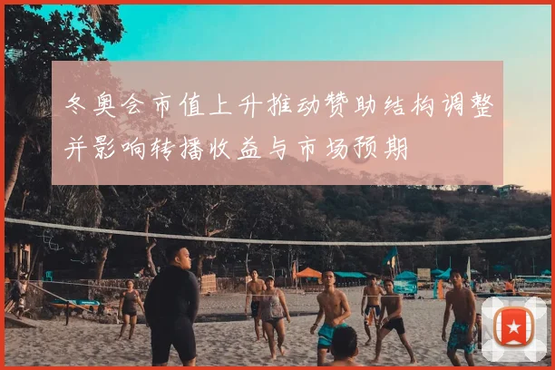 冬奥会市值上升推动赞助结构调整并影响转播收益与市场预期