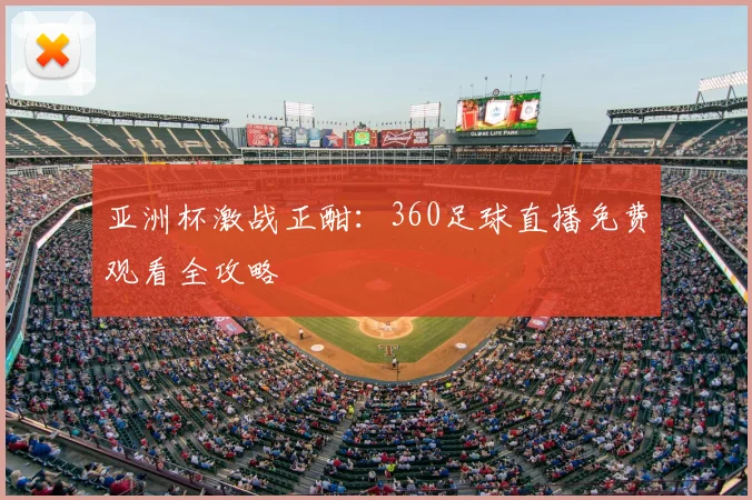 亚洲杯激战正酣：360足球直播免费观看全攻略