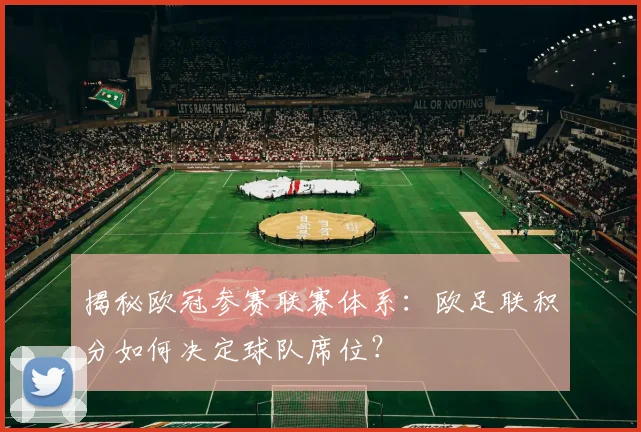 揭秘欧冠参赛联赛体系：欧足联积分如何决定球队席位？