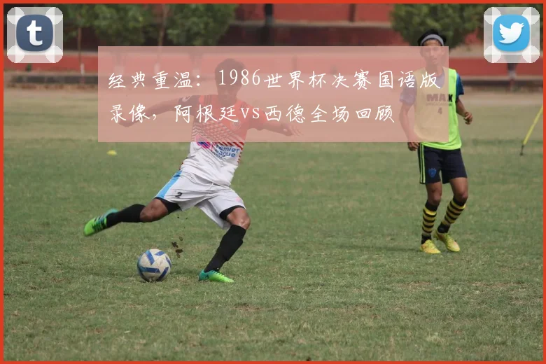 经典重温：1986世界杯决赛国语版录像，阿根廷vs西德全场回顾