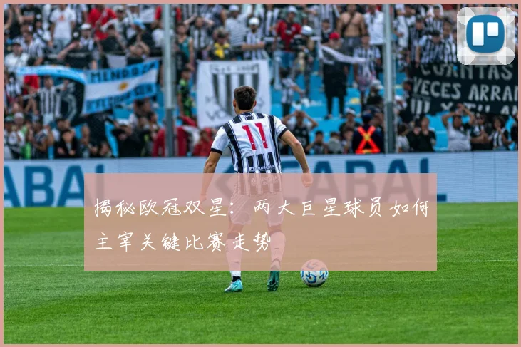 揭秘欧冠双星:两大巨星球员如何主宰关键比赛走势