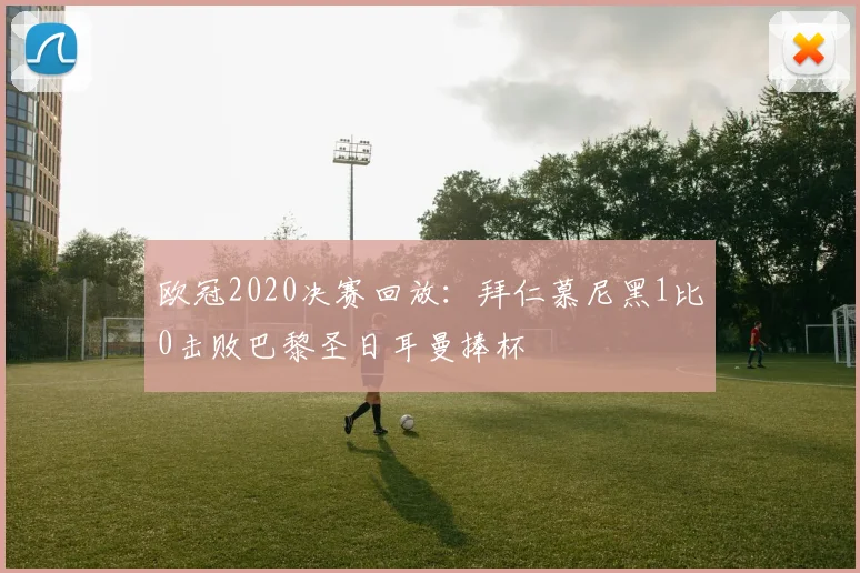 欧冠2020决赛回放：拜仁慕尼黑1比0击败巴黎圣日耳曼捧杯