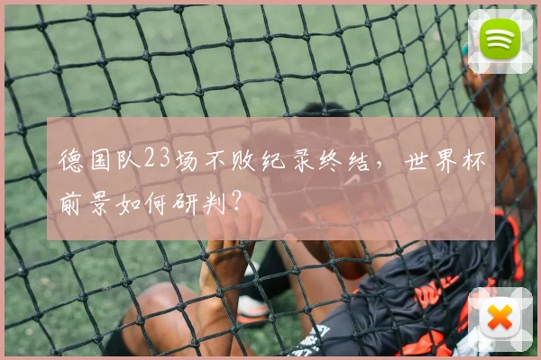 德国队23场不败纪录终结，世界杯前景如何研判？