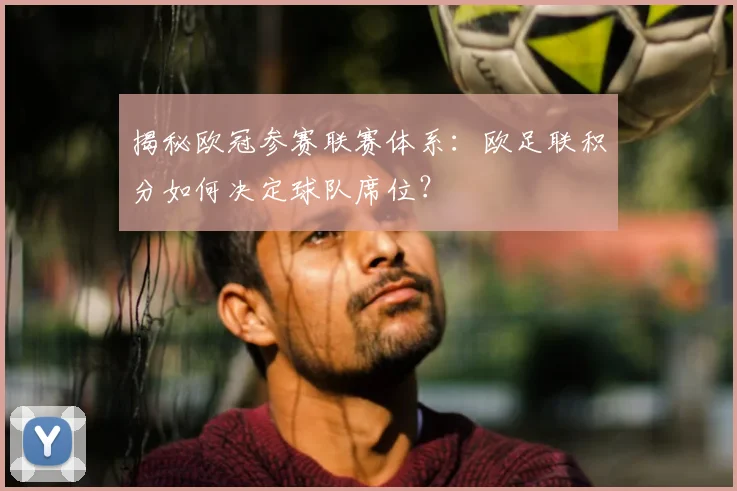 揭秘欧冠参赛联赛体系：欧足联积分如何决定球队席位？