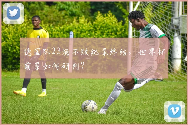 德国队23场不败纪录终结,世界杯前景如何研判?