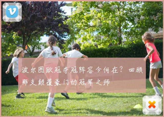 波尔图欧冠夺冠阵容今何在?回顾那支颠覆豪门的冠军之师