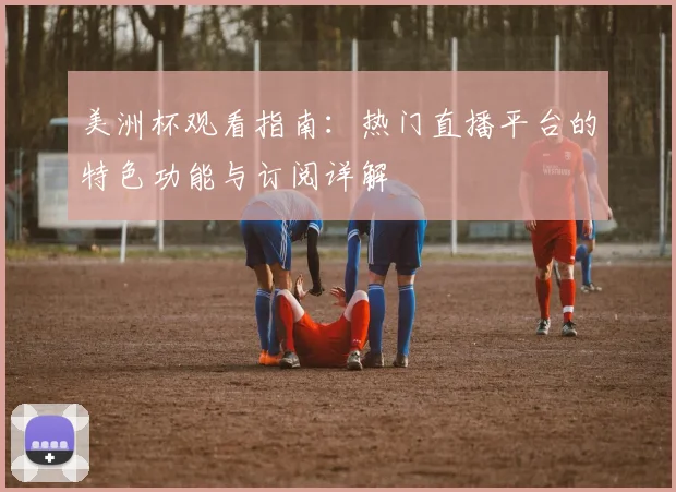 美洲杯观看指南:热门直播平台的特色功能与订阅详解