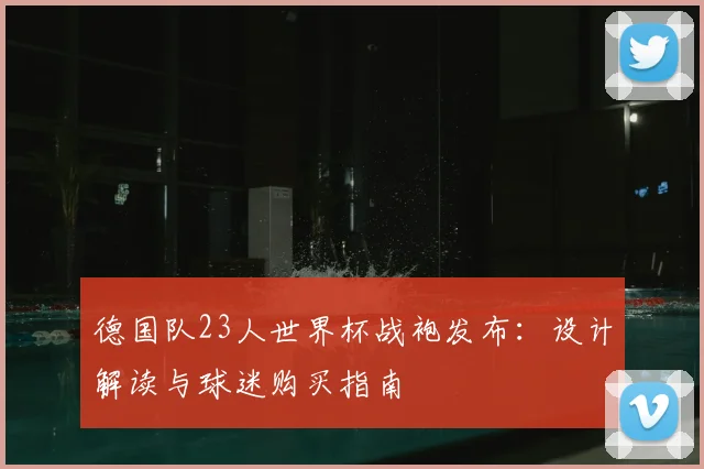 德国队23人世界杯战袍发布：设计解读与球迷购买指南