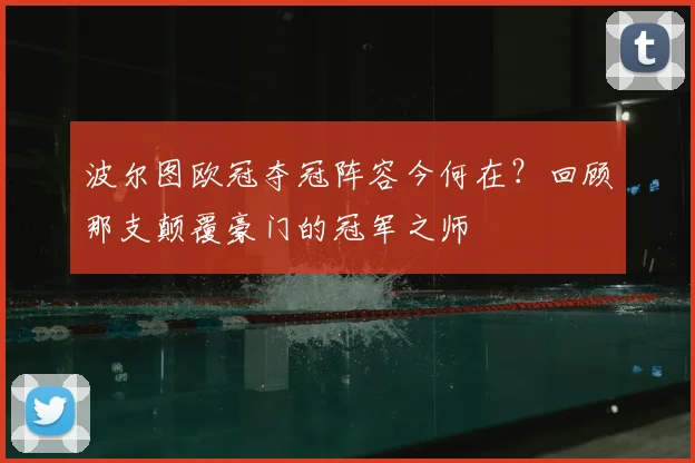 波尔图欧冠夺冠阵容今何在?回顾那支颠覆豪门的冠军之师