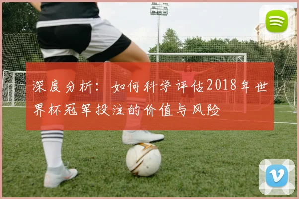 深度分析：如何科学评估2018年世界杯冠军投注的价值与风险