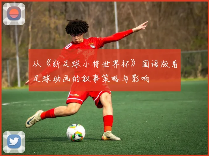 从《新足球小将世界杯》国语版看足球动画的叙事策略与影响
