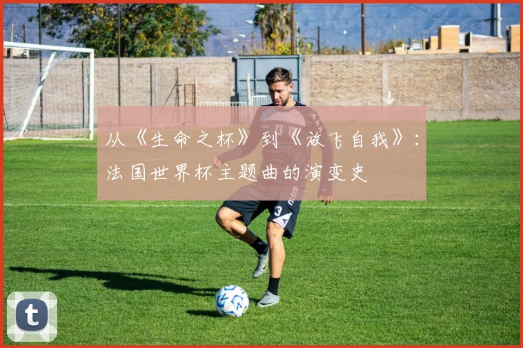 从《生命之杯》到《放飞自我》：法国世界杯主题曲的演变史