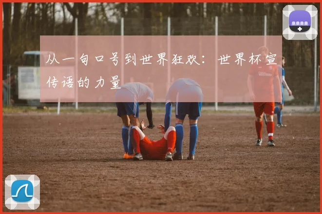 从一句口号到世界狂欢：世界杯宣传语的力量