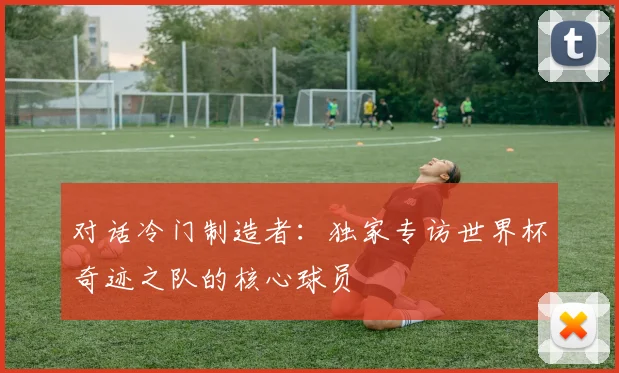 对话冷门制造者：独家专访世界杯奇迹之队的核心球员
