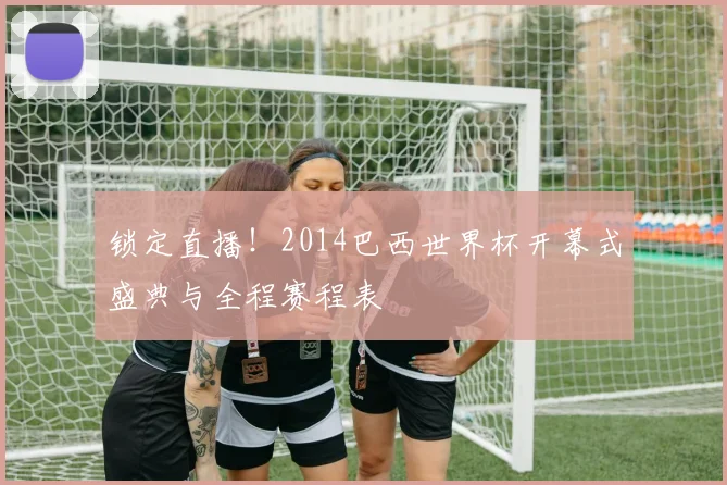 锁定直播！2014巴西世界杯开幕式盛典与全程赛程表