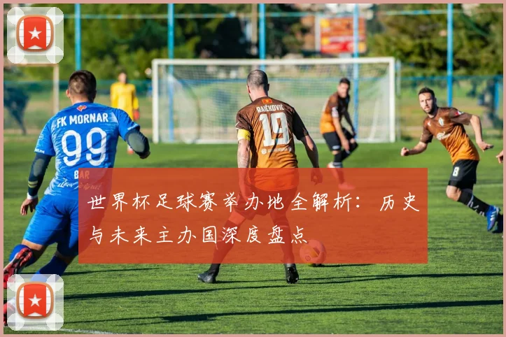 世界杯足球赛举办地全解析:历史与未来主办国深度盘点
