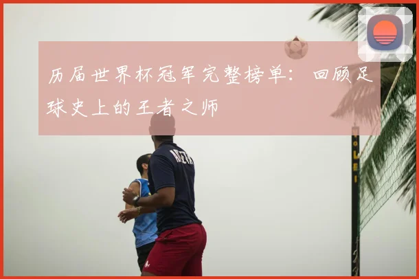 历届世界杯冠军完整榜单:回顾足球史上的王者之师