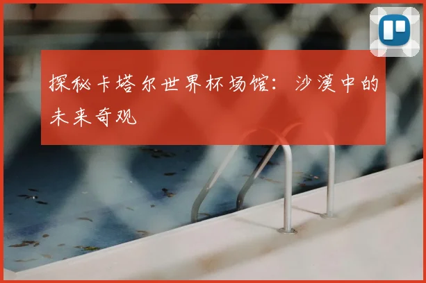 探秘卡塔尔世界杯场馆:沙漠中的未来奇观