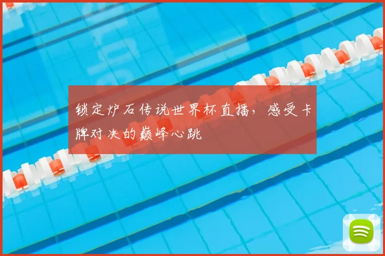 锁定炉石传说世界杯直播，感受卡牌对决的巅峰心跳