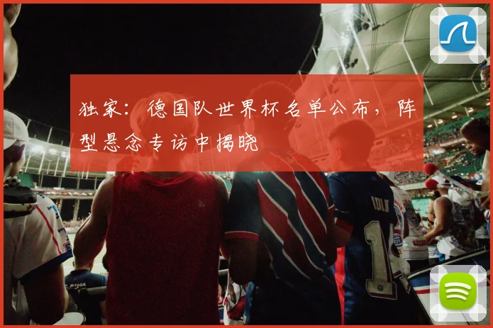 独家：德国队世界杯名单公布，阵型悬念专访中揭晓
