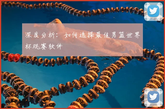 深度分析：如何选择最佳男篮世界杯观赛软件