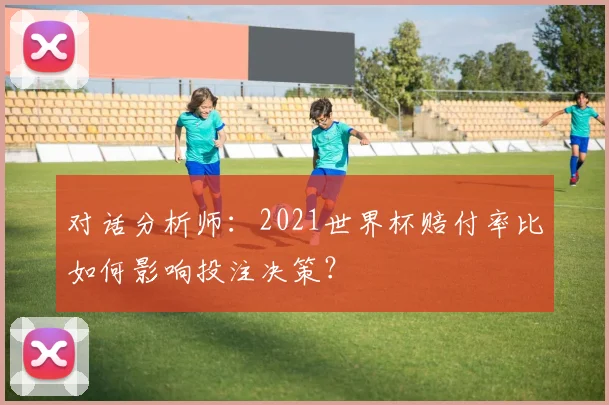 对话分析师：2021世界杯赔付率比如何影响投注决策？