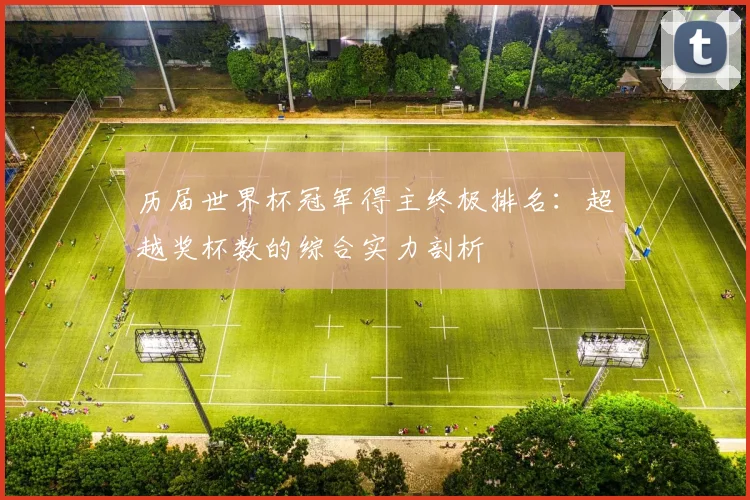 历届世界杯冠军得主终极排名:超越奖杯数的综合实力剖析
