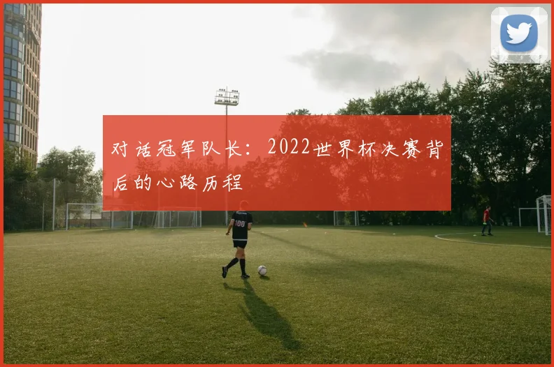 对话冠军队长：2022世界杯决赛背后的心路历程