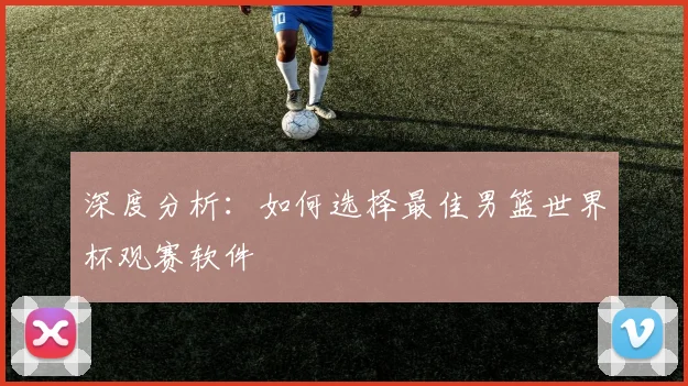 深度分析：如何选择最佳男篮世界杯观赛软件