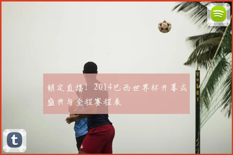 锁定直播！2014巴西世界杯开幕式盛典与全程赛程表