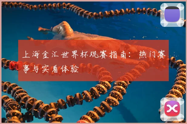 上海金汇世界杯观赛指南:热门赛事与实看体验