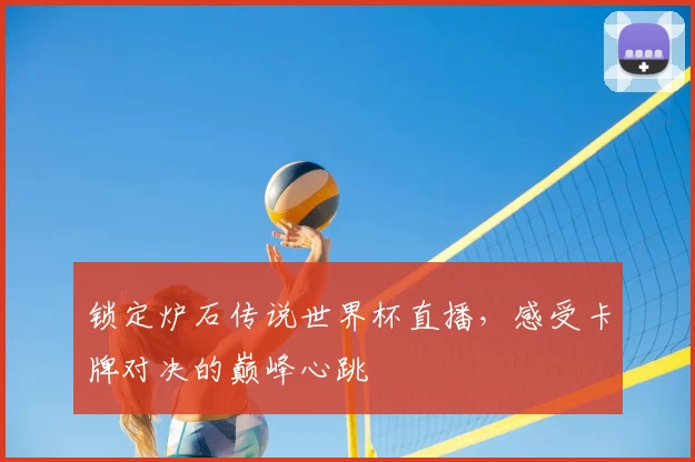 锁定炉石传说世界杯直播，感受卡牌对决的巅峰心跳