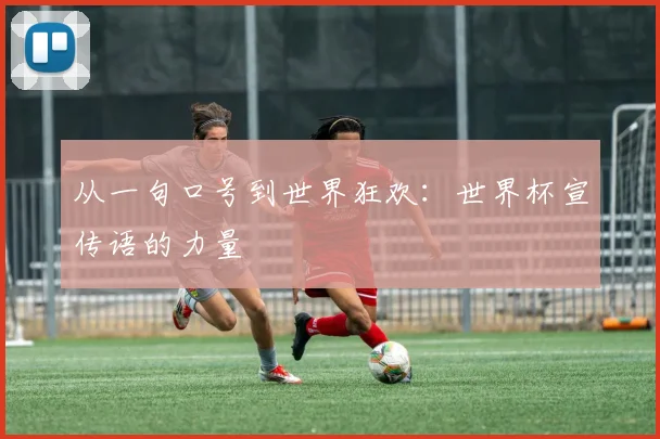 从一句口号到世界狂欢：世界杯宣传语的力量