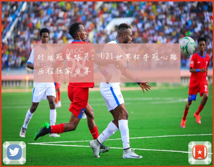 对话冠军球员：U21世界杯夺冠心路历程独家分享