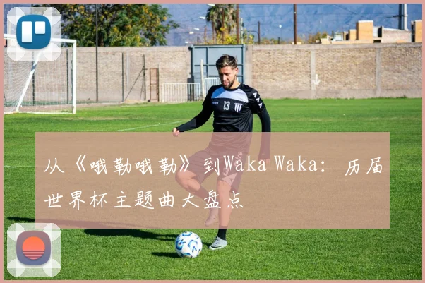 从《哦勒哦勒》到Waka Waka：历届世界杯主题曲大盘点