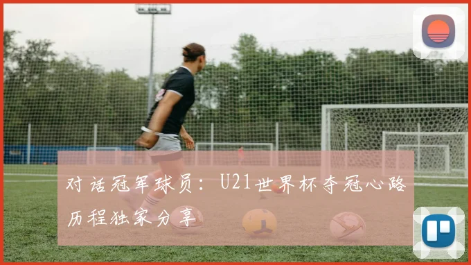 对话冠军球员：U21世界杯夺冠心路历程独家分享