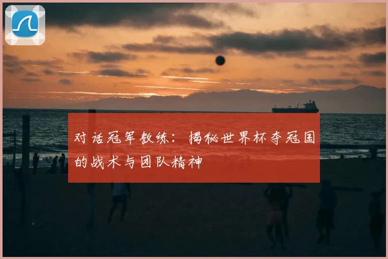 对话冠军教练：揭秘世界杯夺冠国的战术与团队精神