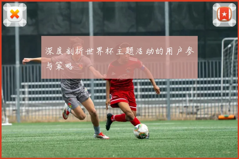 深度剖析世界杯主题活动的用户参与策略