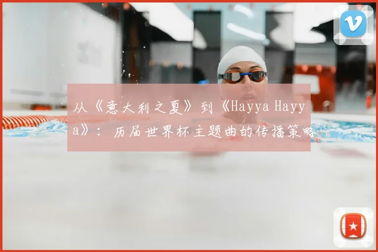 从《意大利之夏》到《Hayya Hayya》：历届世界杯主题曲的传播策略与社会影响