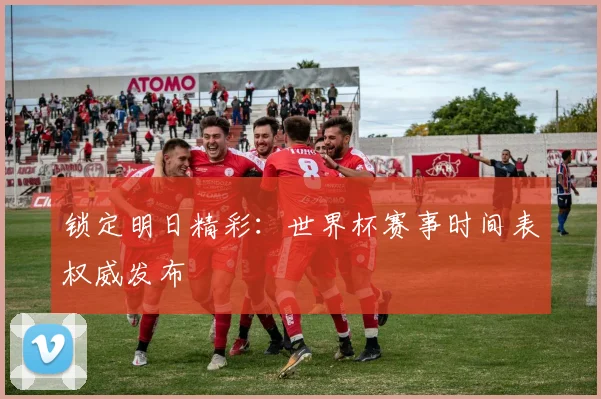锁定明日精彩：世界杯赛事时间表权威发布