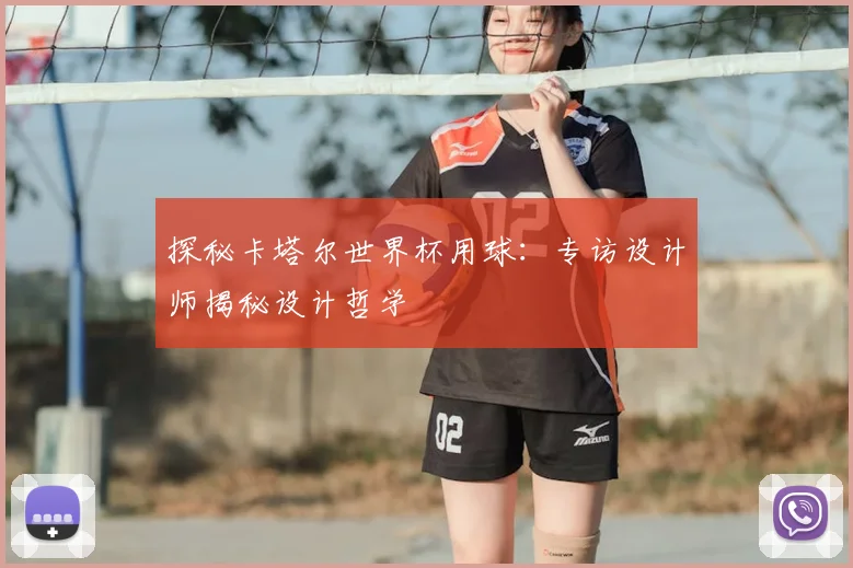 探秘卡塔尔世界杯用球:专访设计师揭秘设计哲学