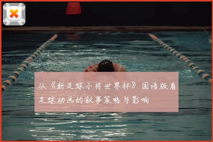 从《新足球小将世界杯》国语版看足球动画的叙事策略与影响