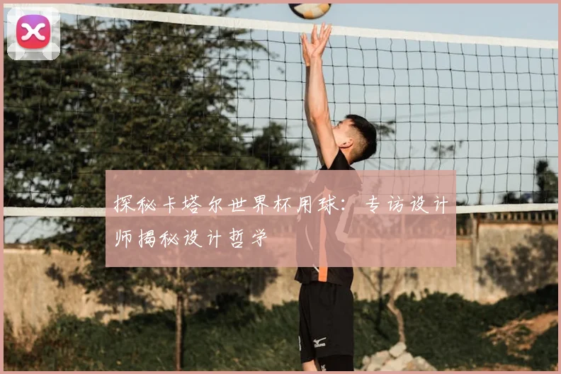 探秘卡塔尔世界杯用球：专访设计师揭秘设计哲学